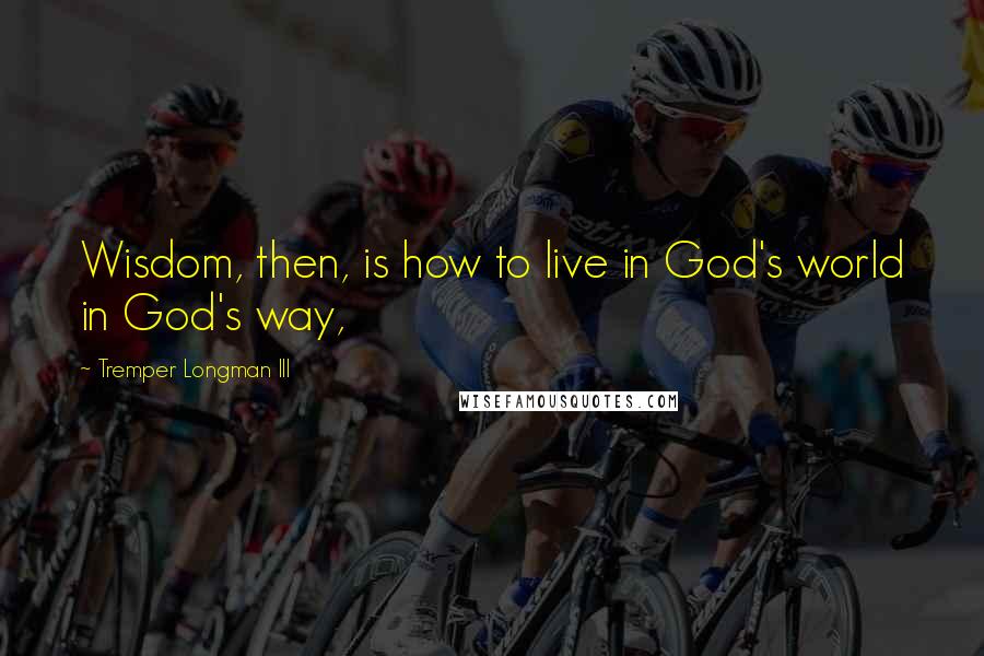 Tremper Longman III Quotes: Wisdom, then, is how to live in God's world in God's way,