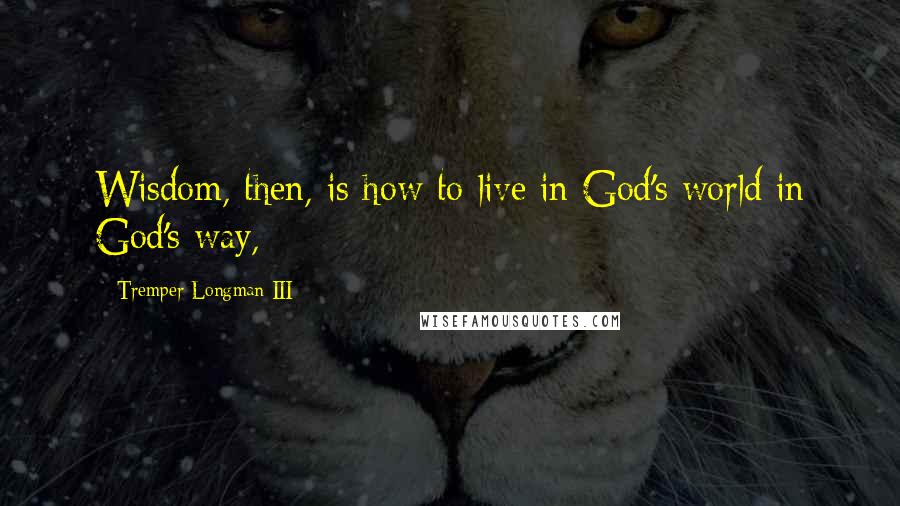 Tremper Longman III Quotes: Wisdom, then, is how to live in God's world in God's way,