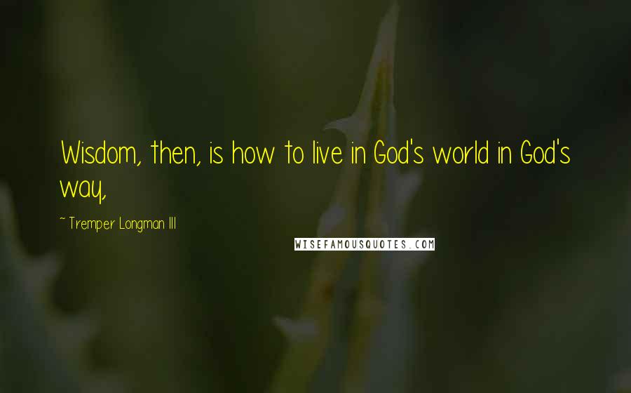 Tremper Longman III Quotes: Wisdom, then, is how to live in God's world in God's way,