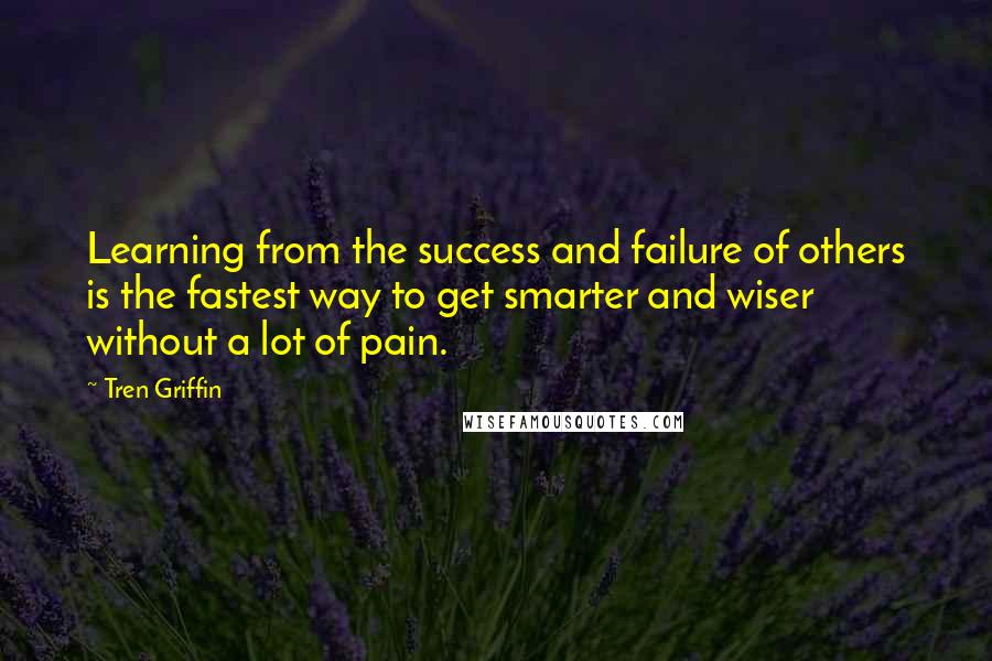 Tren Griffin Quotes: Learning from the success and failure of others is the fastest way to get smarter and wiser without a lot of pain.