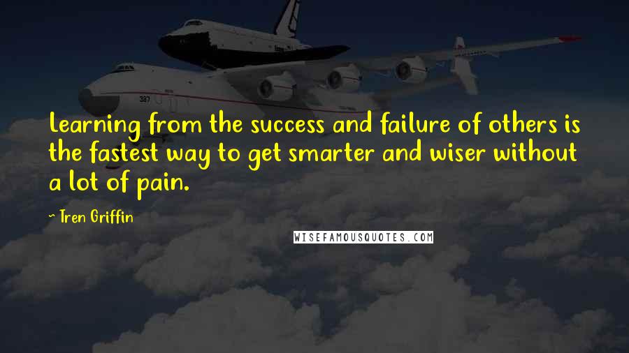Tren Griffin Quotes: Learning from the success and failure of others is the fastest way to get smarter and wiser without a lot of pain.