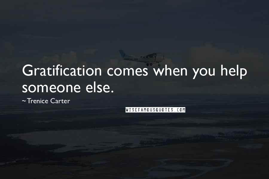 Trenice Carter Quotes: Gratification comes when you help someone else.