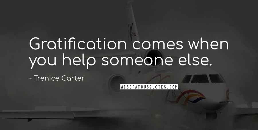 Trenice Carter Quotes: Gratification comes when you help someone else.