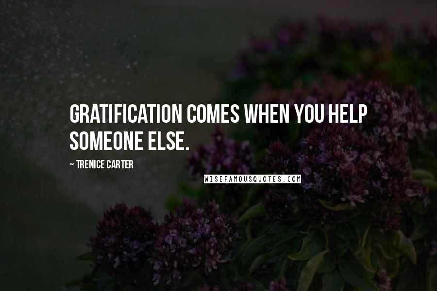 Trenice Carter Quotes: Gratification comes when you help someone else.