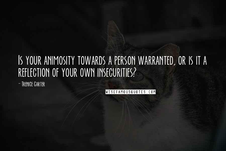 Trenice Carter Quotes: Is your animosity towards a person warranted, or is it a reflection of your own insecurities?