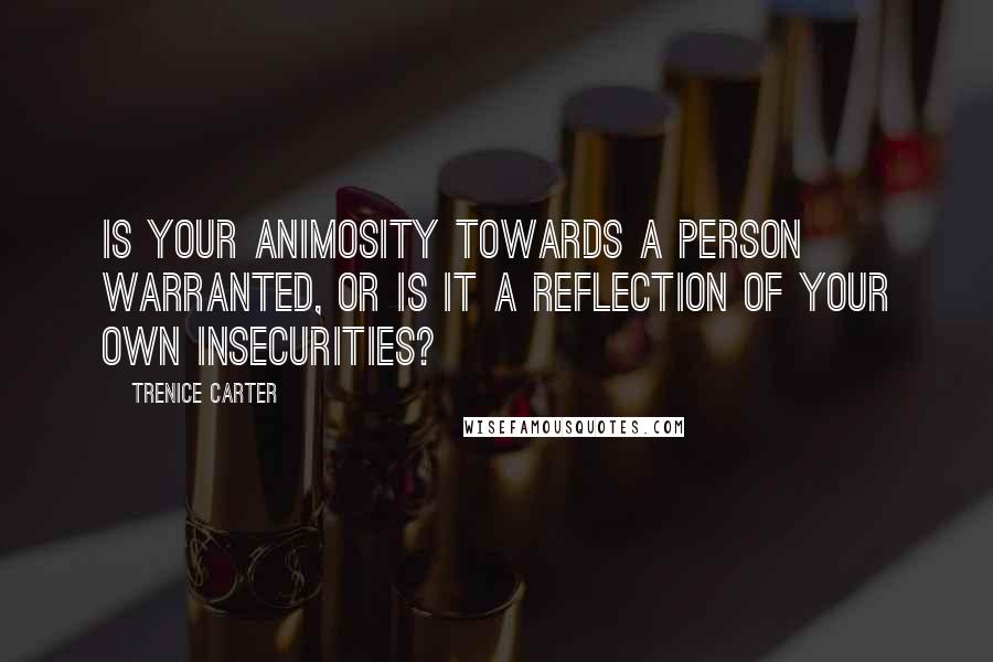 Trenice Carter Quotes: Is your animosity towards a person warranted, or is it a reflection of your own insecurities?