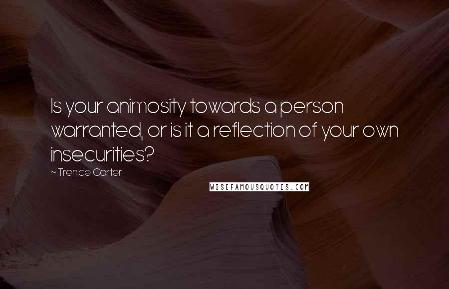 Trenice Carter Quotes: Is your animosity towards a person warranted, or is it a reflection of your own insecurities?