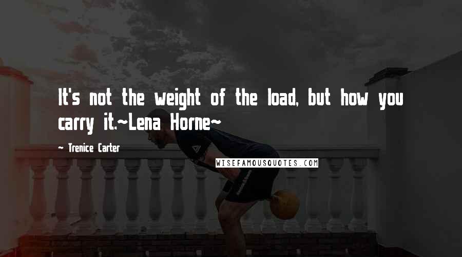 Trenice Carter Quotes: It's not the weight of the load, but how you carry it.~Lena Horne~