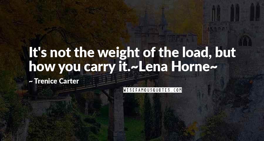 Trenice Carter Quotes: It's not the weight of the load, but how you carry it.~Lena Horne~