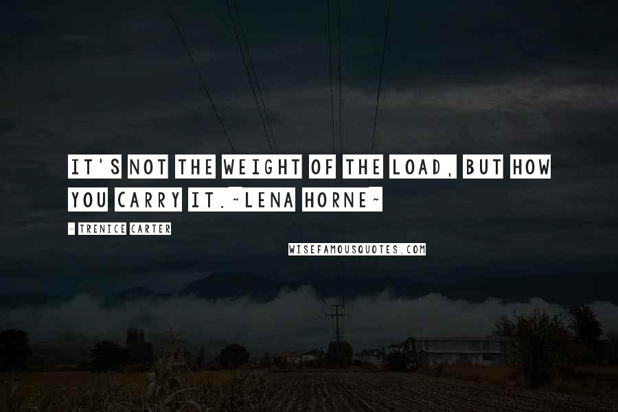 Trenice Carter Quotes: It's not the weight of the load, but how you carry it.~Lena Horne~