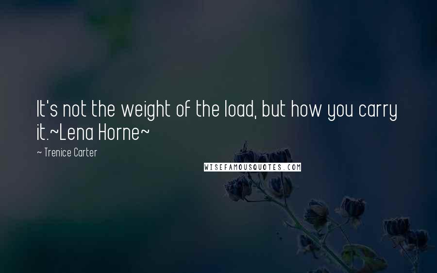 Trenice Carter Quotes: It's not the weight of the load, but how you carry it.~Lena Horne~