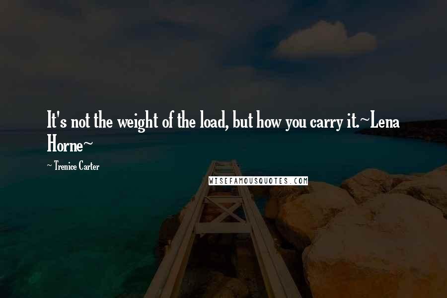 Trenice Carter Quotes: It's not the weight of the load, but how you carry it.~Lena Horne~