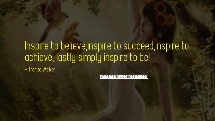 Trenita Walker Quotes: Inspire to believe,inspire to succeed,inspire to achieve, lastly simply inspire to be!
