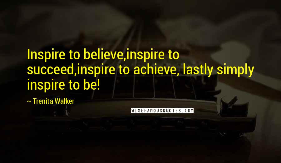 Trenita Walker Quotes: Inspire to believe,inspire to succeed,inspire to achieve, lastly simply inspire to be!