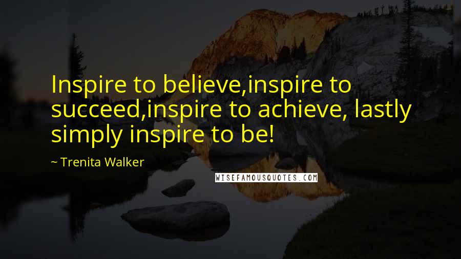 Trenita Walker Quotes: Inspire to believe,inspire to succeed,inspire to achieve, lastly simply inspire to be!