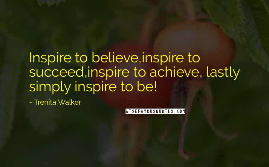 Trenita Walker Quotes: Inspire to believe,inspire to succeed,inspire to achieve, lastly simply inspire to be!