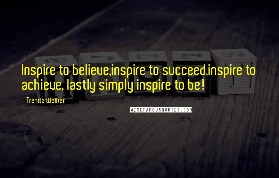 Trenita Walker Quotes: Inspire to believe,inspire to succeed,inspire to achieve, lastly simply inspire to be!