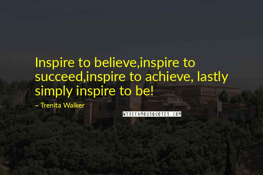 Trenita Walker Quotes: Inspire to believe,inspire to succeed,inspire to achieve, lastly simply inspire to be!