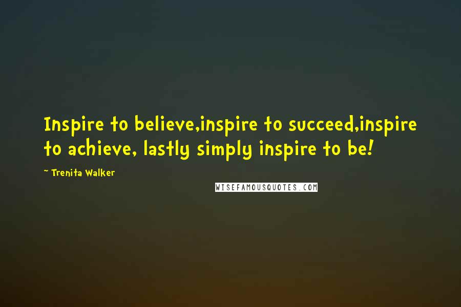 Trenita Walker Quotes: Inspire to believe,inspire to succeed,inspire to achieve, lastly simply inspire to be!