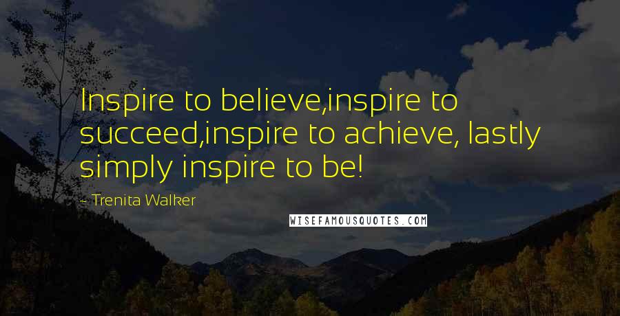 Trenita Walker Quotes: Inspire to believe,inspire to succeed,inspire to achieve, lastly simply inspire to be!
