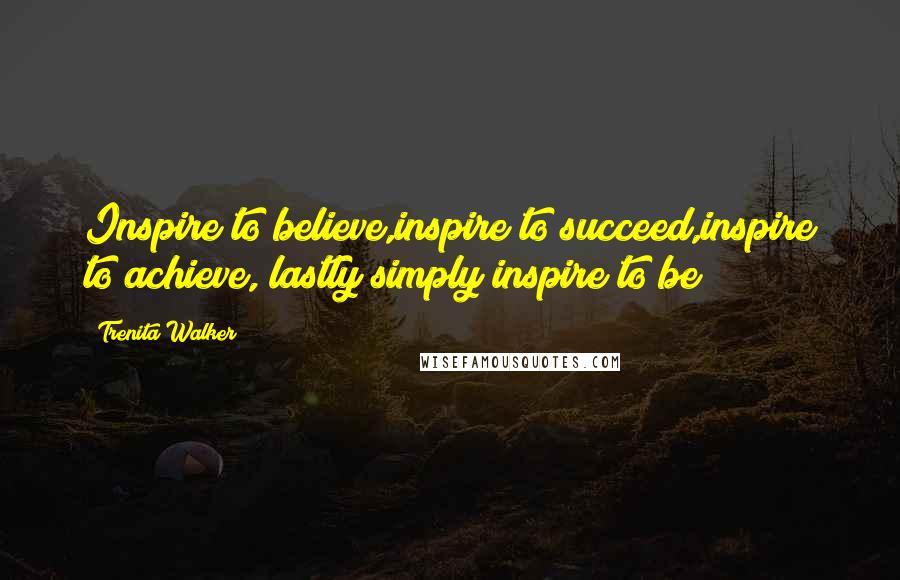 Trenita Walker Quotes: Inspire to believe,inspire to succeed,inspire to achieve, lastly simply inspire to be!