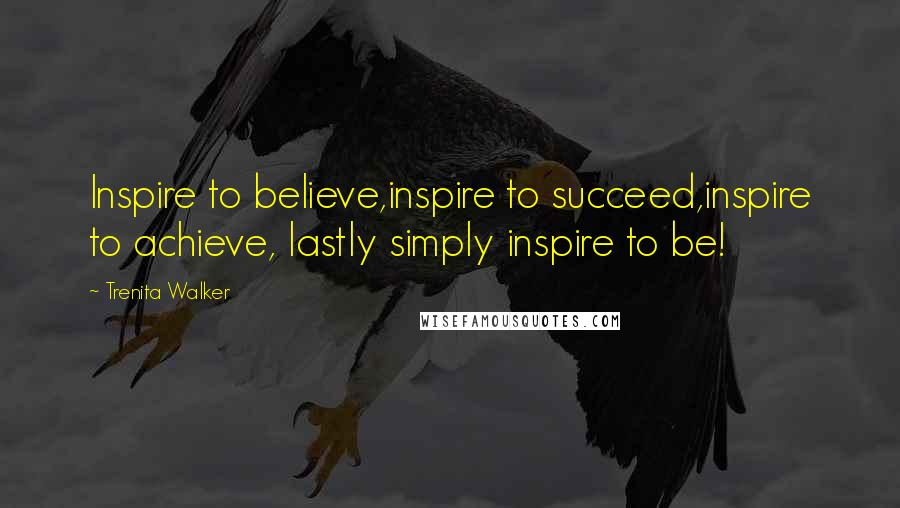 Trenita Walker Quotes: Inspire to believe,inspire to succeed,inspire to achieve, lastly simply inspire to be!