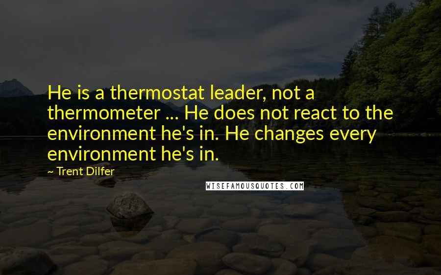 Trent Dilfer Quotes: He is a thermostat leader, not a thermometer ... He does not react to the environment he's in. He changes every environment he's in.