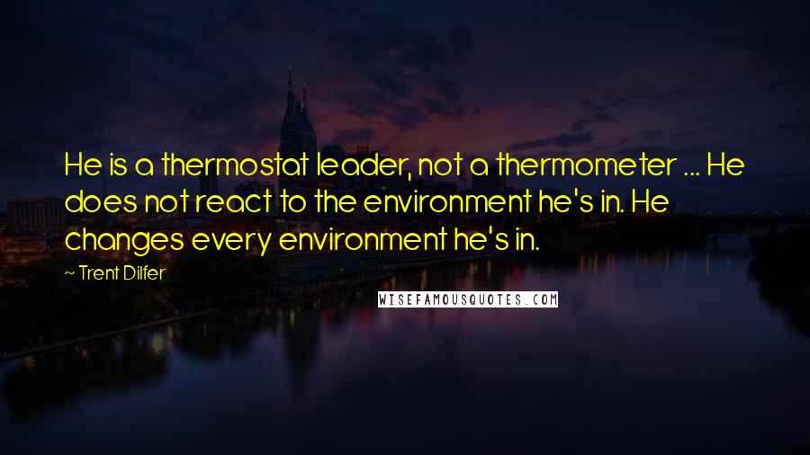 Trent Dilfer Quotes: He is a thermostat leader, not a thermometer ... He does not react to the environment he's in. He changes every environment he's in.