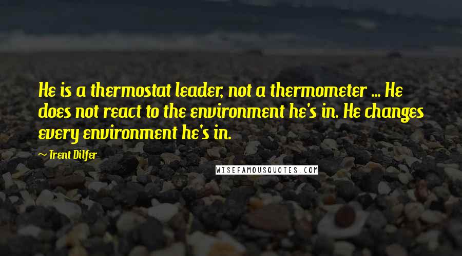 Trent Dilfer Quotes: He is a thermostat leader, not a thermometer ... He does not react to the environment he's in. He changes every environment he's in.