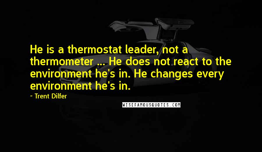 Trent Dilfer Quotes: He is a thermostat leader, not a thermometer ... He does not react to the environment he's in. He changes every environment he's in.