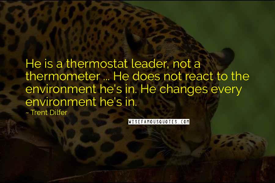 Trent Dilfer Quotes: He is a thermostat leader, not a thermometer ... He does not react to the environment he's in. He changes every environment he's in.