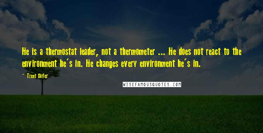 Trent Dilfer Quotes: He is a thermostat leader, not a thermometer ... He does not react to the environment he's in. He changes every environment he's in.