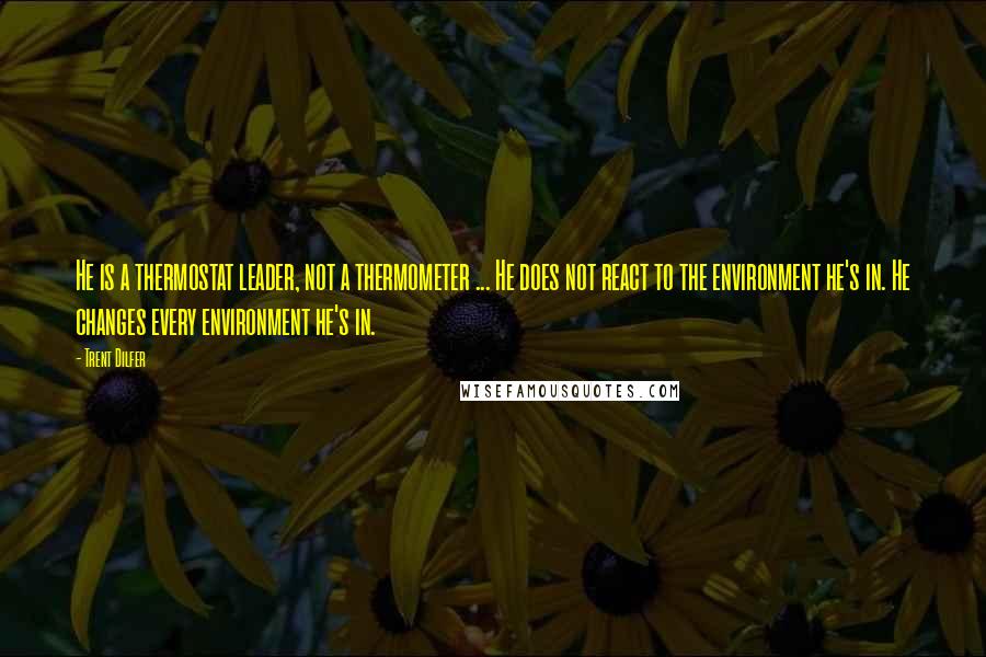 Trent Dilfer Quotes: He is a thermostat leader, not a thermometer ... He does not react to the environment he's in. He changes every environment he's in.