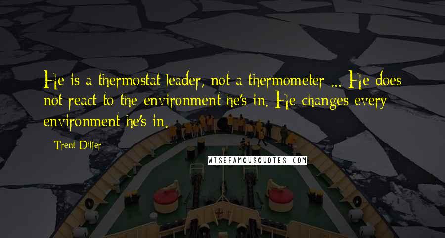 Trent Dilfer Quotes: He is a thermostat leader, not a thermometer ... He does not react to the environment he's in. He changes every environment he's in.