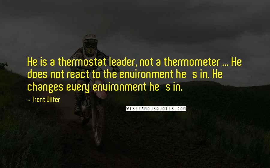 Trent Dilfer Quotes: He is a thermostat leader, not a thermometer ... He does not react to the environment he's in. He changes every environment he's in.