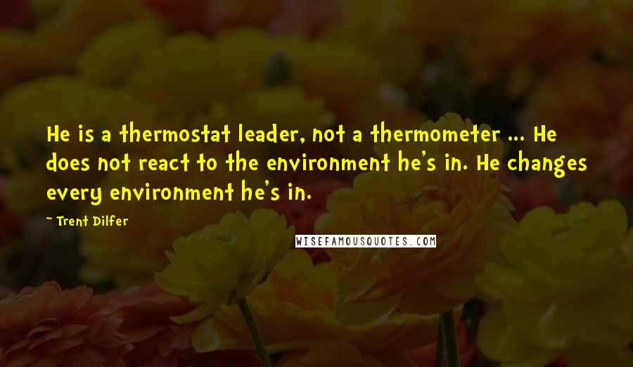 Trent Dilfer Quotes: He is a thermostat leader, not a thermometer ... He does not react to the environment he's in. He changes every environment he's in.