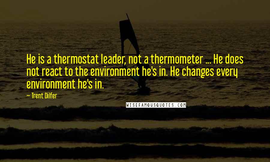 Trent Dilfer Quotes: He is a thermostat leader, not a thermometer ... He does not react to the environment he's in. He changes every environment he's in.