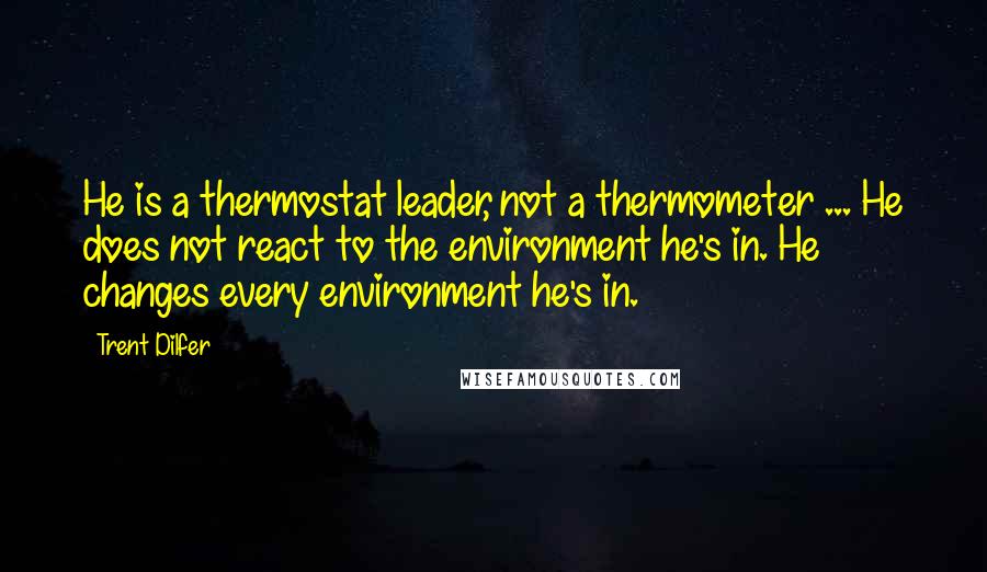 Trent Dilfer Quotes: He is a thermostat leader, not a thermometer ... He does not react to the environment he's in. He changes every environment he's in.