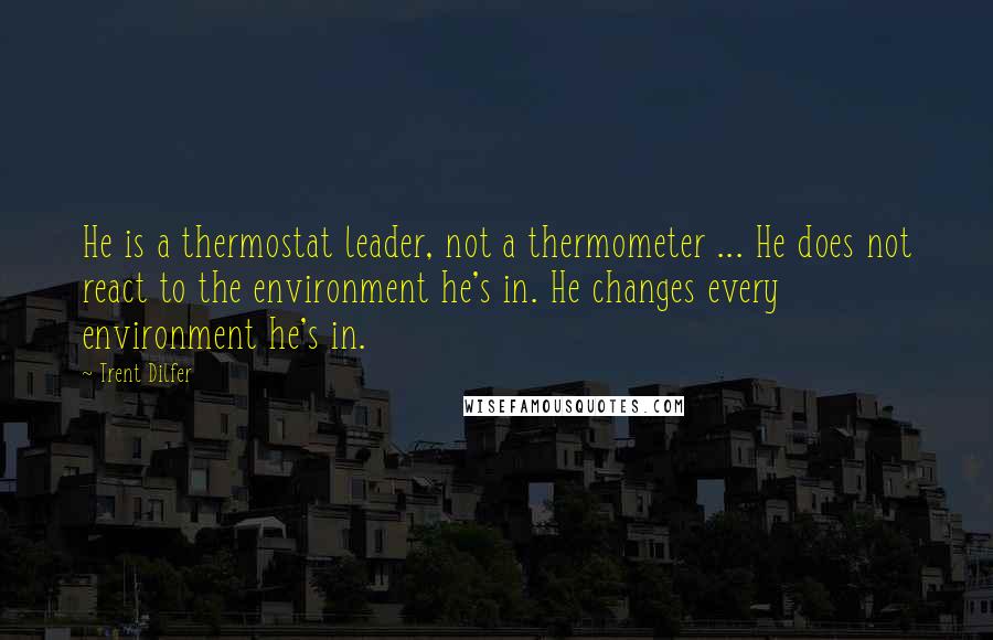 Trent Dilfer Quotes: He is a thermostat leader, not a thermometer ... He does not react to the environment he's in. He changes every environment he's in.