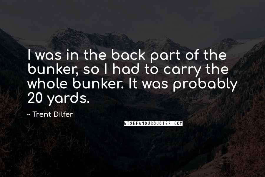 Trent Dilfer Quotes: I was in the back part of the bunker, so I had to carry the whole bunker. It was probably 20 yards.