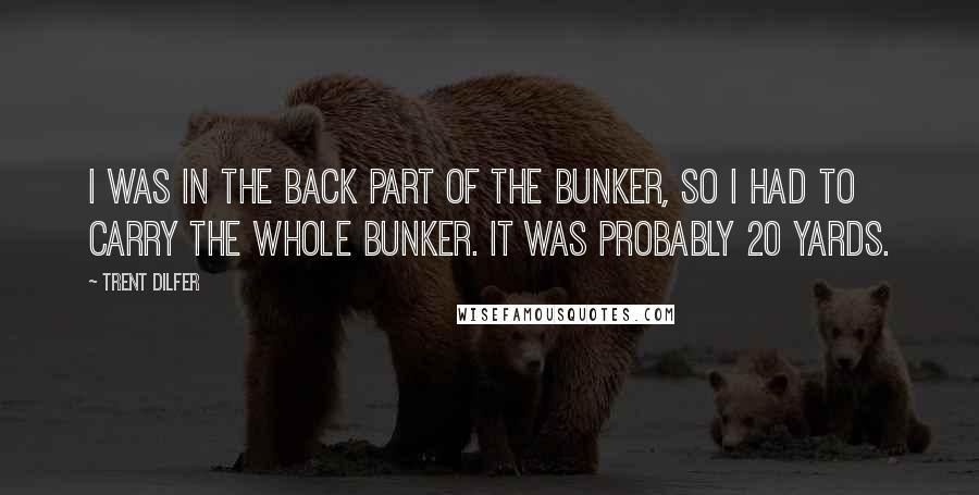 Trent Dilfer Quotes: I was in the back part of the bunker, so I had to carry the whole bunker. It was probably 20 yards.