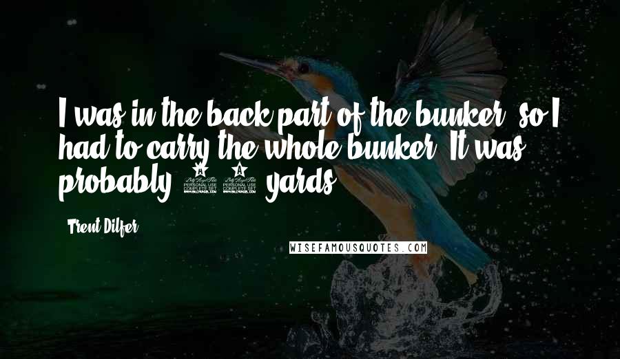 Trent Dilfer Quotes: I was in the back part of the bunker, so I had to carry the whole bunker. It was probably 20 yards.