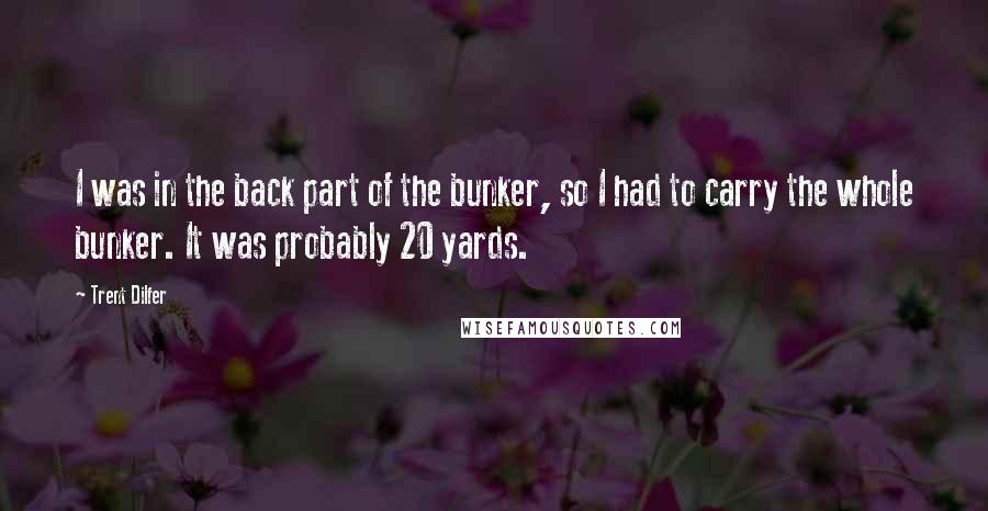 Trent Dilfer Quotes: I was in the back part of the bunker, so I had to carry the whole bunker. It was probably 20 yards.