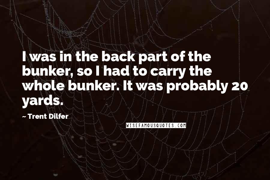 Trent Dilfer Quotes: I was in the back part of the bunker, so I had to carry the whole bunker. It was probably 20 yards.