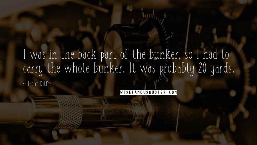 Trent Dilfer Quotes: I was in the back part of the bunker, so I had to carry the whole bunker. It was probably 20 yards.