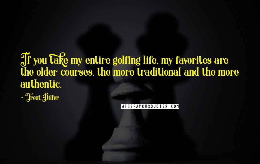 Trent Dilfer Quotes: If you take my entire golfing life, my favorites are the older courses, the more traditional and the more authentic.