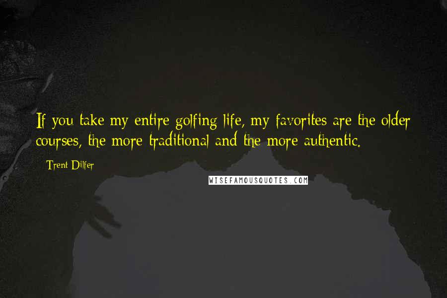Trent Dilfer Quotes: If you take my entire golfing life, my favorites are the older courses, the more traditional and the more authentic.