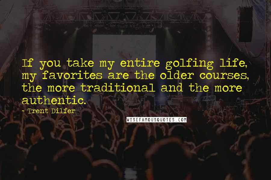 Trent Dilfer Quotes: If you take my entire golfing life, my favorites are the older courses, the more traditional and the more authentic.