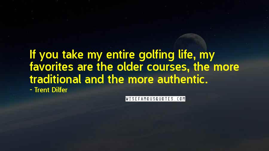Trent Dilfer Quotes: If you take my entire golfing life, my favorites are the older courses, the more traditional and the more authentic.