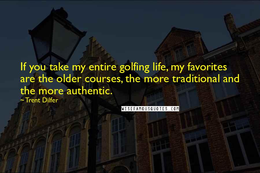 Trent Dilfer Quotes: If you take my entire golfing life, my favorites are the older courses, the more traditional and the more authentic.